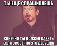 ты еще спрашиваешь конечно ты должен дарить если особенно это девушка