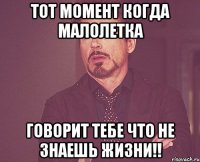 Тот момент когда малолетка говорит тебе что не знаешь жизни!!