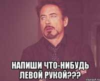  напиши что-нибудь левой рукой???