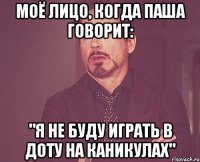 Моё лицо, когда паша говорит: "Я не буду играть в доту на каникулах"