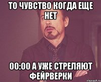 То чувство когда еще нет 00:00 а уже стреляют фейрверки