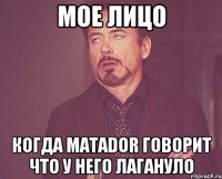 мое лицо когда MATADOR говорит что у него лагануло