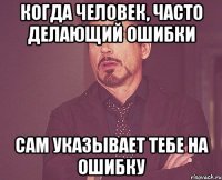 когда человек, часто делающий ошибки сам указывает тебе на ошибку