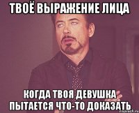 Твоё выражение лица Когда твоя девушка пытается что-то доказать