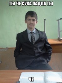 ты че сука падла ты че