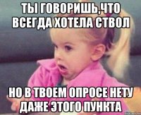 Ты говоришь,что всегда хотела ствол но в твоем опросе нету даже этого пункта