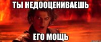 Ты недооцениваешь его мощь