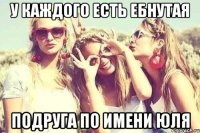 У каждого есть ебнутая подруга по имени Юля