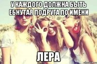 У каждого должна быть ебнутая подруга по имени Лера