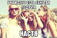 У каждого есть ебнутая подруга НАСТЯ
