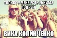 только у меня есть ебнутая подруга Вика Колинченко