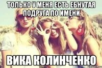 Только у меня есть ебнутая подруга по имени Вика Колинченко