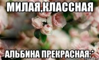 милая,классная Альбина прекрасная:*