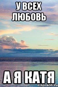 У всех любовь А я Катя
