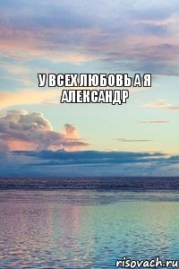 у всех любовь а я александр