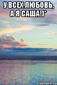 У всех любовь, а я Саша!)* 