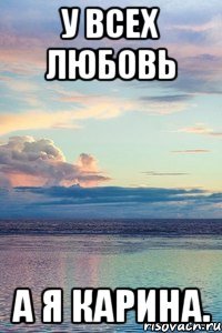 У ВСЕХ ЛЮБОВЬ А Я КАРИНА.