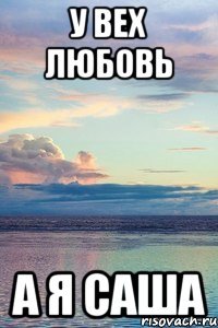 У вех любовь а я Саша