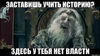 Заставишь учить историю? Здесь у тебя нет власти