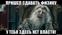 Пришел сдавать физику У тебя здесь нет власти!