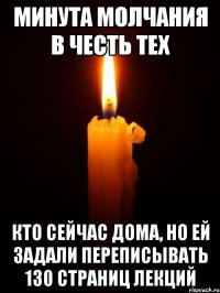 МИНУТА МОЛЧАНИЯ В ЧЕСТЬ ТЕХ КТО СЕЙЧАС ДОМА, НО ЕЙ ЗАДАЛИ ПЕРЕПИСЫВАТЬ 130 СТРАНИЦ ЛЕКЦИЙ
