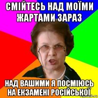 смійтесь над моїми жартами зараз над вашими я посміюсь на екзамені російської