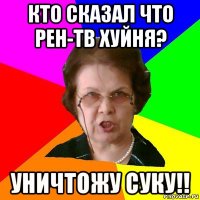 Кто сказал что рен-тв хуйня? Уничтожу суку!!