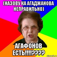 (Назову ка Агаджанова неправильно) Агафонов есть!!!!????