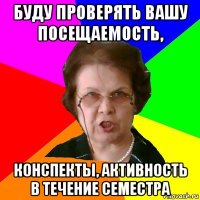 буду проверять вашу посещаемость, конспекты, активность в течение семестра