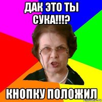 дак это ты сука!!!? кнопку положил