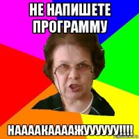 НЕ НАПИШЕТЕ ПРОГРАММУ НААААКААААЖУУУУУУ!!!!