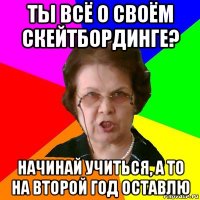 Ты всё о своём скейтбординге? начинай учиться, а то на второй год оставлю