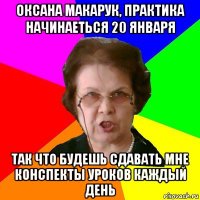 Оксана макарук, практика начинаеться 20 января так что будешь сдавать мне конспекты уроков каждый день