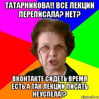 Татарникова!! все лекции переписала? нет? вконтакте сидеть время есть а так лекции писать неуспела!?