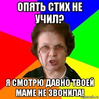 Опять стих не учил? Я смотрю давно твоей маме не звонила!