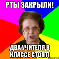 РТЫ ЗАКРЫЛИ! ДВА УЧИТЕЛЯ В КЛАССЕ СТОЯТ!