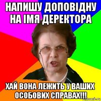 Напишу доповідну на імя деректора Хай вона лежить у ваших особових справах!!!