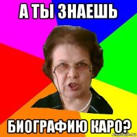 а ты знаешь биографию каро?