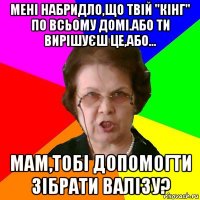 Мені набридло,що твій "кінг" по всьому домі.Або ти вирішуєш це,або... Мам,тобі допомогти зібрати валізу?