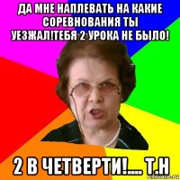 ДА МНЕ НАПЛЕВАТЬ НА КАКИЕ СОРЕВНОВАНИЯ ТЫ УЕЗЖАЛ!ТЕБЯ 2 УРОКА НЕ БЫЛО! 2 В ЧЕТВЕРТИ!.... Т.Н