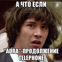 А что если "AURA"-продолжение Telephone