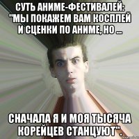 Суть аниме-фестивалей: "мы покажем вам косплей и сценки по аниме, но ... сначала я и моя тысяча корейцев станцуют".