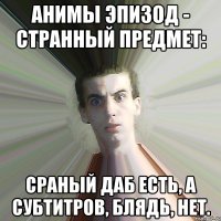 Анимы эпизод - странный предмет: Сраный даб есть, а субтитров, блядь, нет.