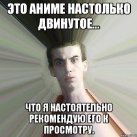 Это аниме настолько двинутое... Что я настоятельно рекомендую его к просмотру.