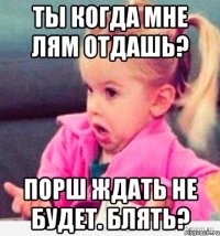 Ты когда мне лям отдашь? Порш ждать не будет. Блять?