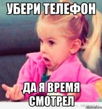 Убери телефон Да я время смотрел