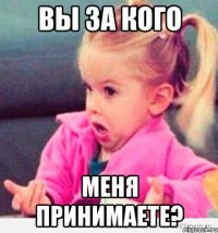 Вы за кого меня принимаете?