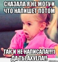 сказала я не могу и что напишет потом так и не написала!!!1 да ты ахуела!!