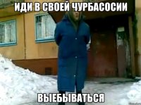 Иди в своей Чурбасосии Выебываться
