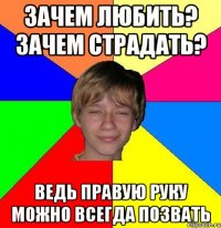 Зачем любить? Зачем страдать? Ведь правую руку можно всегда позвать